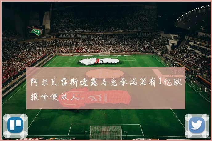 阿尔瓦雷斯透露马竞承诺若有1亿欧报价便放人