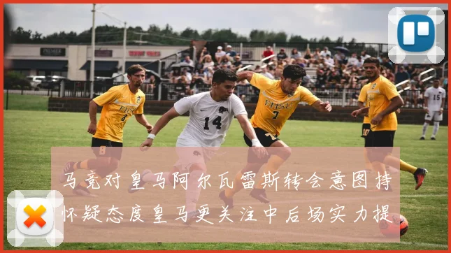 马竞对皇马阿尔瓦雷斯转会意图持怀疑态度皇马更关注中后场实力提升