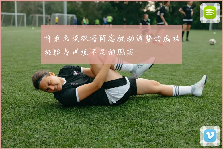 许利民谈双塔阵容被动调整的成功经验与训练不足的现实