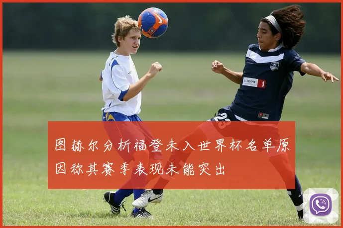 图赫尔分析福登未入世界杯名单原因称其赛季表现未能突出