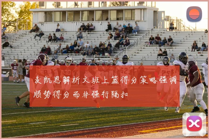 麦凯恩解析文班上篮得分策略强调顺势得分而非强行隔扣